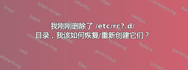 我刚刚删除了 /etc/rc?.d/ 目录，我该如何恢复/重新创建它们？