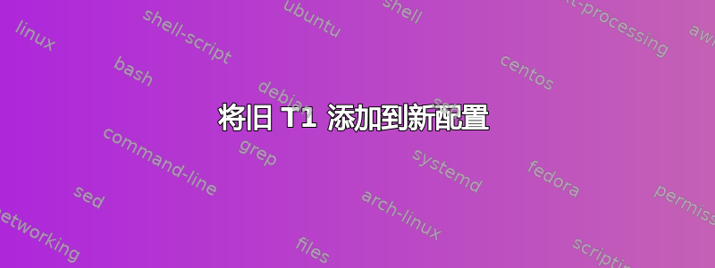 将旧 T1 添加到新配置