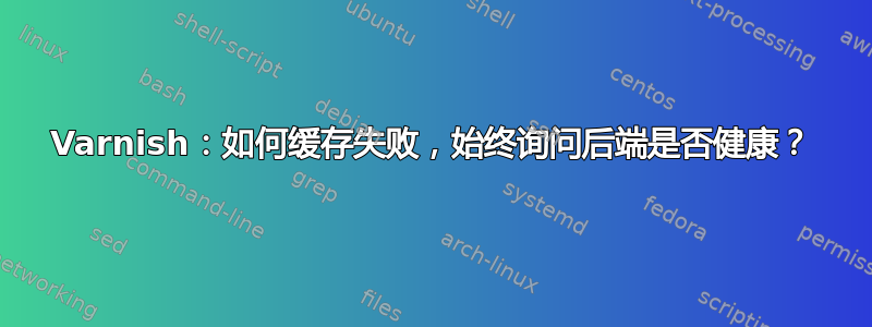 Varnish：如何缓存失败，始终询问后端是否健康？