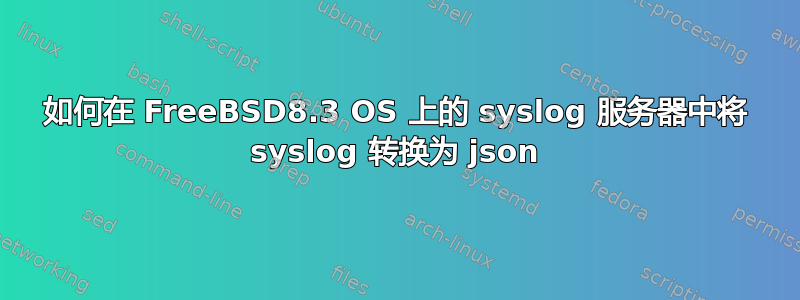 如何在 FreeBSD8.3 OS 上的 syslog 服务器中将 syslog 转换为 json