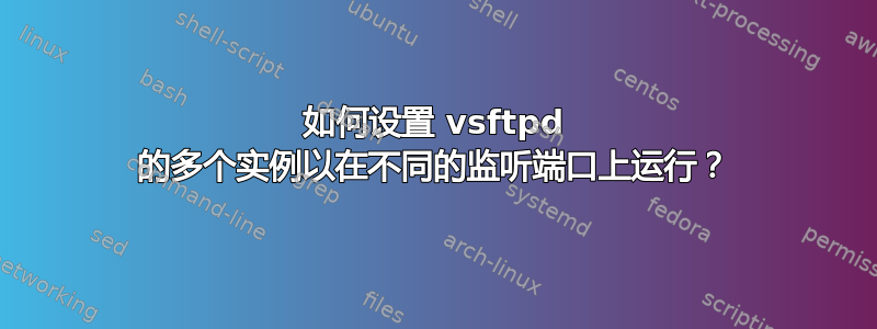 如何设置 vsftpd 的多个实例以在不同的监听端口上运行？