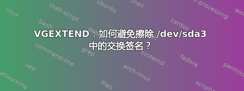 VGEXTEND：如何避免擦除 /dev/sda3 中的交换签名？