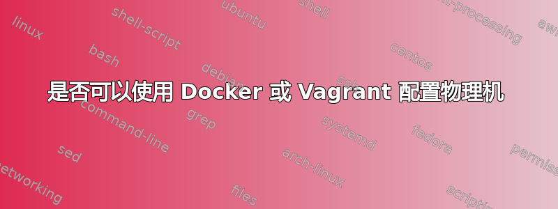 是否可以使用 Docker 或 Vagrant 配置物理机