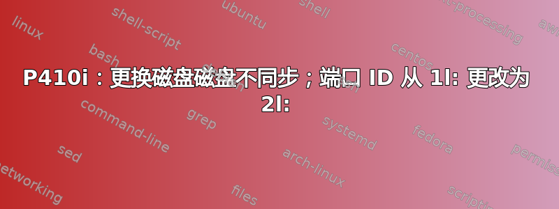 P410i：更换磁盘磁盘不同步；端口 ID 从 1l: 更改为 2l: