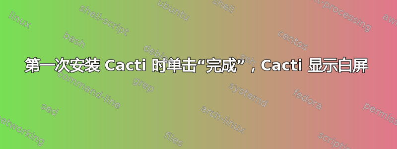 第一次安装 Cacti 时单击“完成”，Cacti 显示白屏