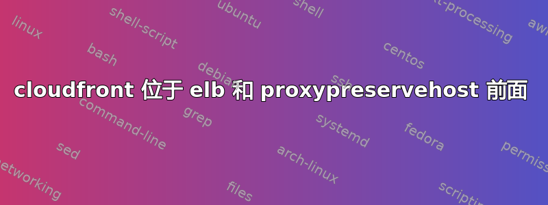 cloudfront 位于 elb 和 proxypreservehost 前面