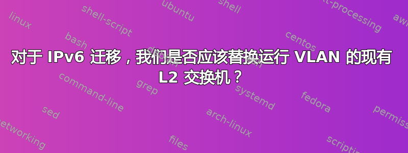 对于 IPv6 迁移，我们是否应该替换运行 VLAN 的现有 L2 交换机？