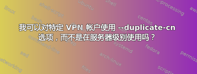 我可以对特定 VPN 帐户使用 --duplicate-cn 选项，而不是在服务器级别使用吗？