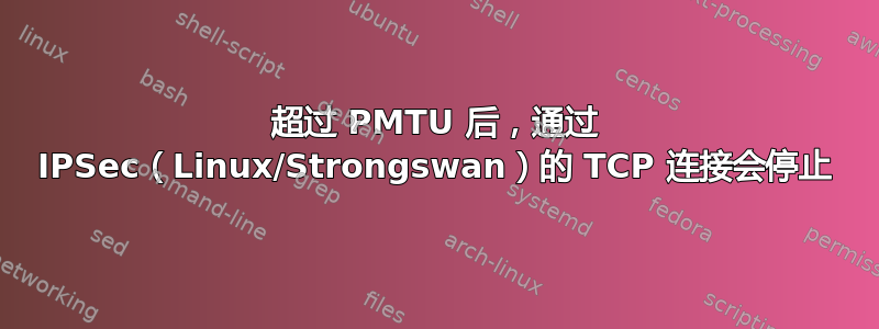 超过 PMTU 后，通过 IPSec（Linux/Strongswan）的 TCP 连接会停止