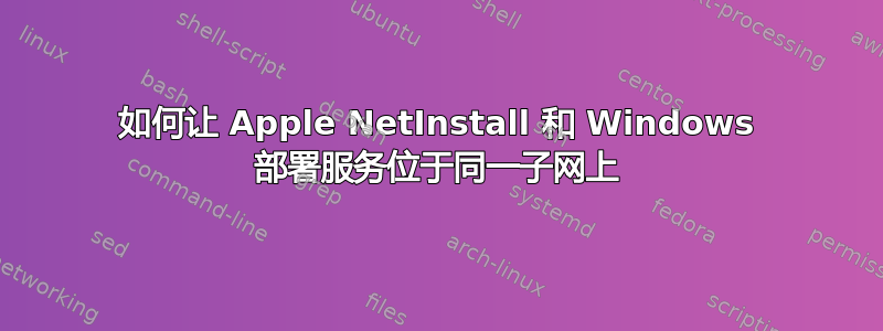 如何让 Apple NetInstall 和 Windows 部署服务位于同一子网上