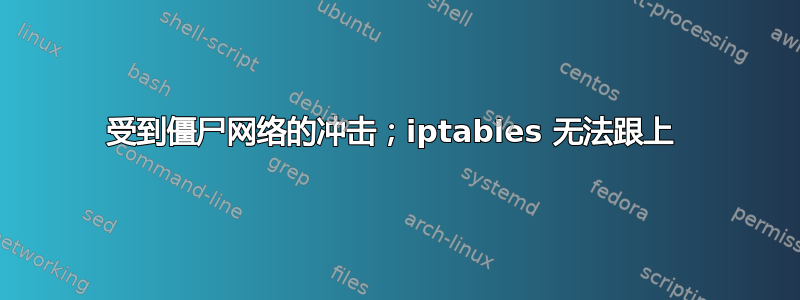 受到僵尸网络的冲击；iptables 无法跟上 