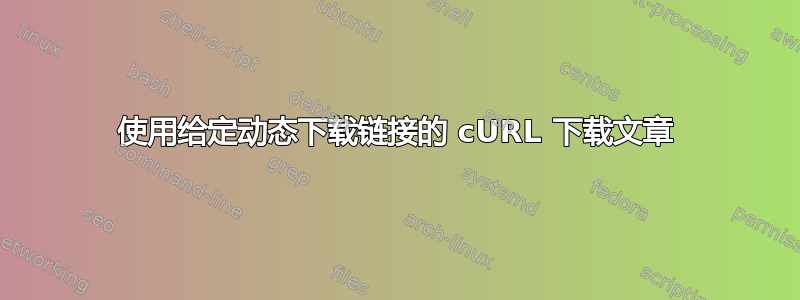 使用给定动态下载链接的 cURL 下载文章