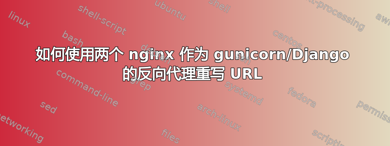 如何使用两个 nginx 作为 gunicorn/Django 的反向代理重写 URL