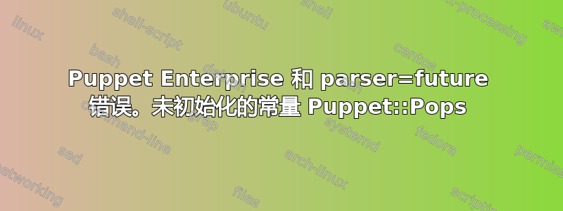 Puppet Enterprise 和 parser=future 错误。未初始化的常量 Puppet::Pops