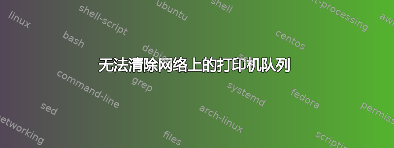 无法清除网络上的打印机队列