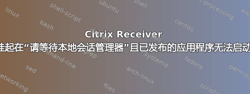 Citrix Receiver 挂起在“请等待本地会话管理器”且已发布的应用程序无法启动