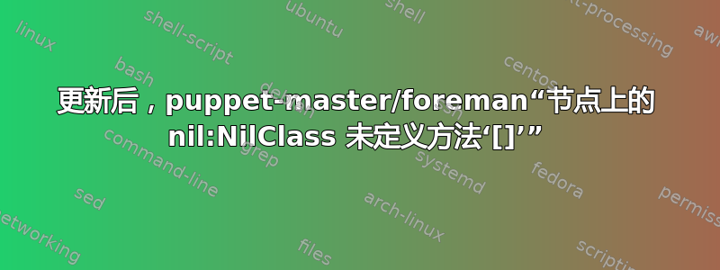 更新后，puppet-master/foreman“节点上的 nil:NilClass 未定义方法‘[]’”