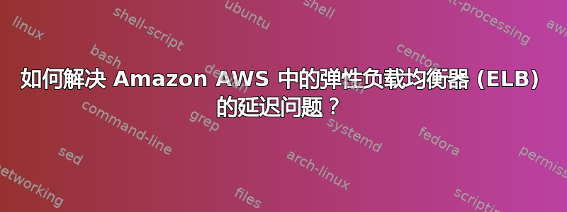 如何解决 Amazon AWS 中的弹性负载均衡器 (ELB) 的延迟问题？