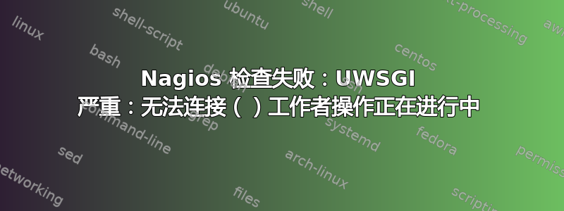 Nagios 检查失败：UWSGI 严重：无法连接（）工作者操作正在进行中