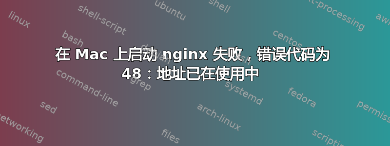 在 Mac 上启动 nginx 失败，错误代码为 48：地址已在使用中 