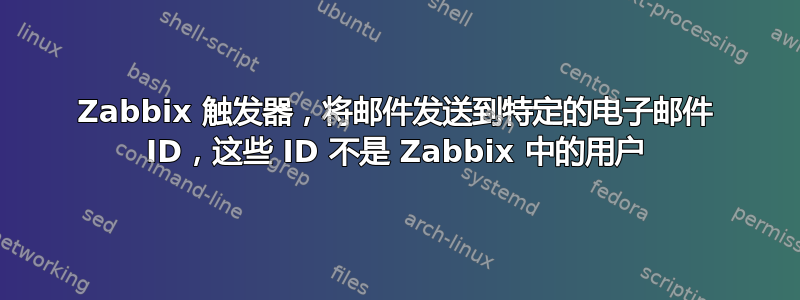 Zabbix 触发器，将邮件发送到特定的电子邮件 ID，这些 ID 不是 Zabbix 中的用户