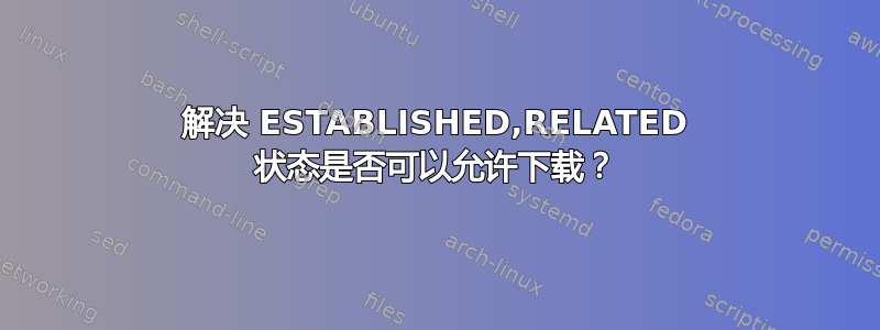 解决 ESTABLISHED,RELATED 状态是否可以允许下载？