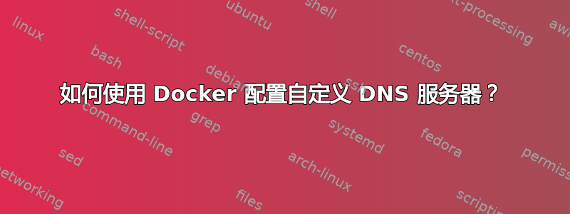 如何使用 Docker 配置自定义 DNS 服务器？