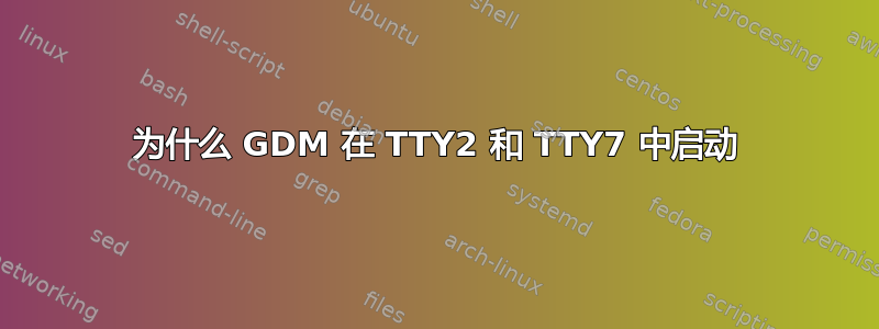 为什么 GDM 在 TTY2 和 TTY7 中启动