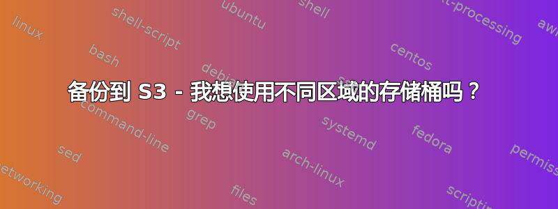 备份到 S3 - 我想使用不同区域的存储桶吗？