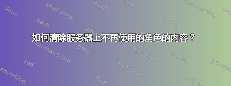 如何清除服务器上不再使用的角色的内容？