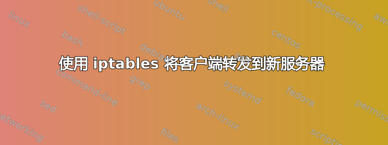 使用 iptables 将客户端转发到新服务器