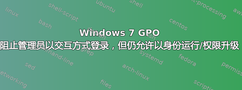 Windows 7 GPO 阻止管理员以交互方式登录，但仍允许以身份运行/权限升级