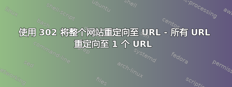 使用 302 将整个网站重定向至 URL - 所有 URL 重定向至 1 个 URL 