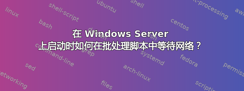 在 Windows Server 上启动时如何在批处理脚本中等待网络？