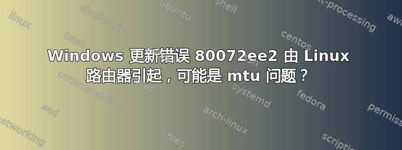 Windows 更新错误 80072ee2 由 Linux 路由器引起，可能是 mtu 问题？