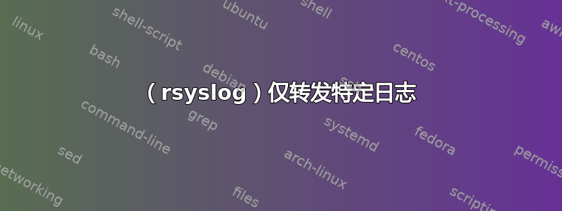 （rsyslog）仅转发特定日志