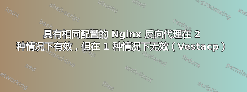 具有相同配置的 Nginx 反向代理在 2 种情况下有效，但在 1 种情况下无效（Vestacp）