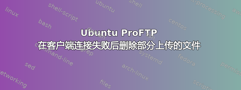 Ubuntu ProFTP 在客户端连接失败后删除部分上传的文件