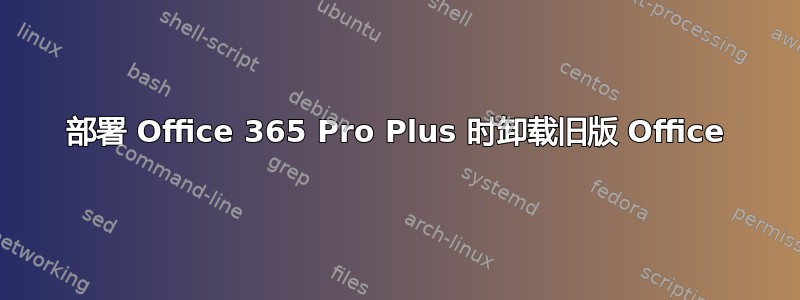 部署 Office 365 Pro Plus 时卸载旧版 Office