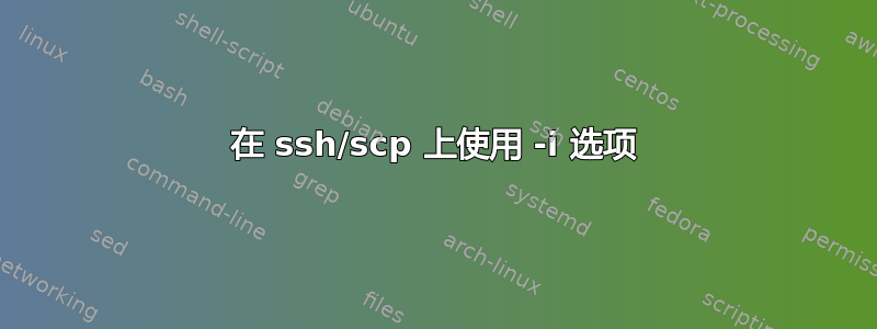 在 ssh/scp 上使用 -i 选项