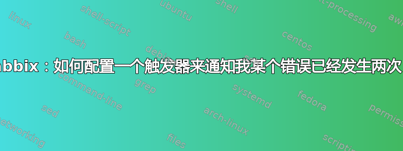 Zabbix：如何配置一个触发器来通知我某个错误已经发生两次？