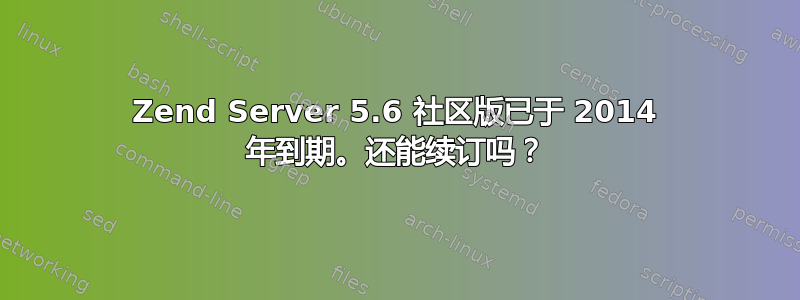 Zend Server 5.6 社区版已于 2014 年到期。还能续订吗？