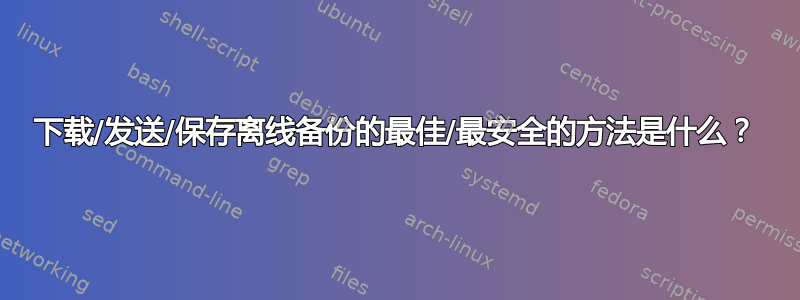 下载/发送/保存离线备份的最佳/最安全的方法是什么？