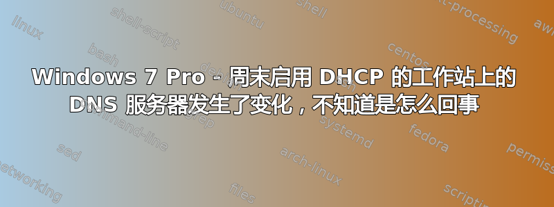 Windows 7 Pro - 周末启用 DHCP 的工作站上的 DNS 服务器发生了变化，不知道是怎么回事