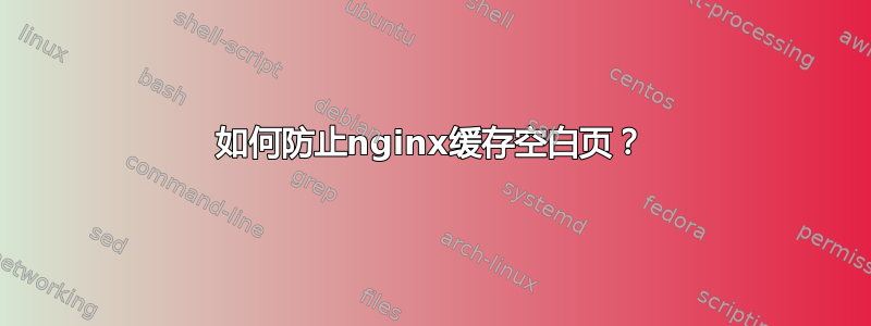 如何防止nginx缓存空白页？