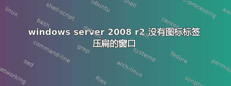 windows server 2008 r2 没有图标标签 压扁的窗口