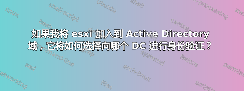 如果我将 esxi 加入到 Active Directory 域，它将如何选择向哪个 DC 进行身份验证？