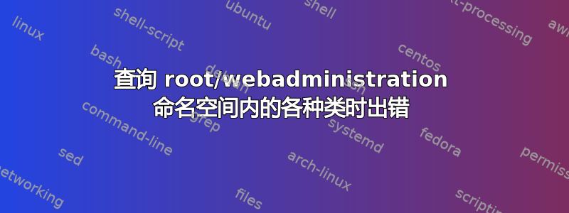 查询 root/webadministration 命名空间内的各种类时出错