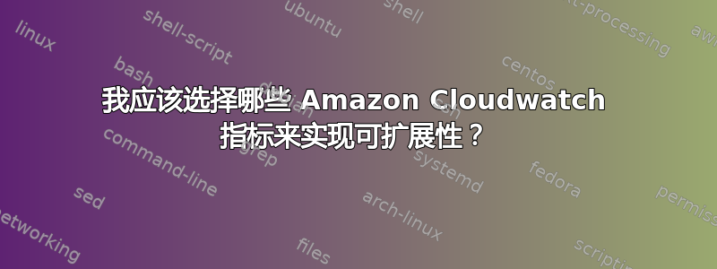 我应该选择哪些 Amazon Cloudwatch 指标来实现可扩展性？