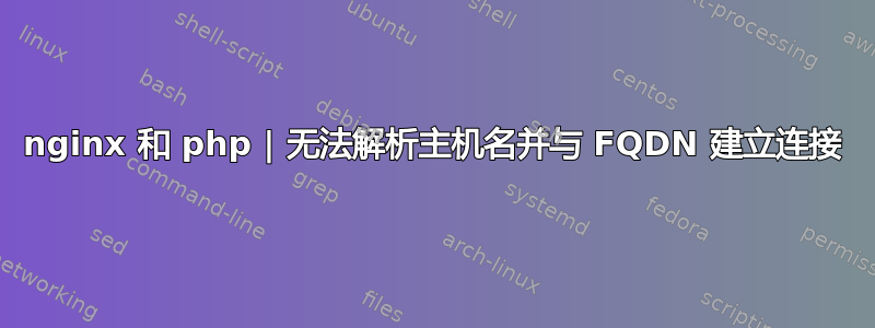 nginx 和 php | 无法解析主机名并与 FQDN 建立连接